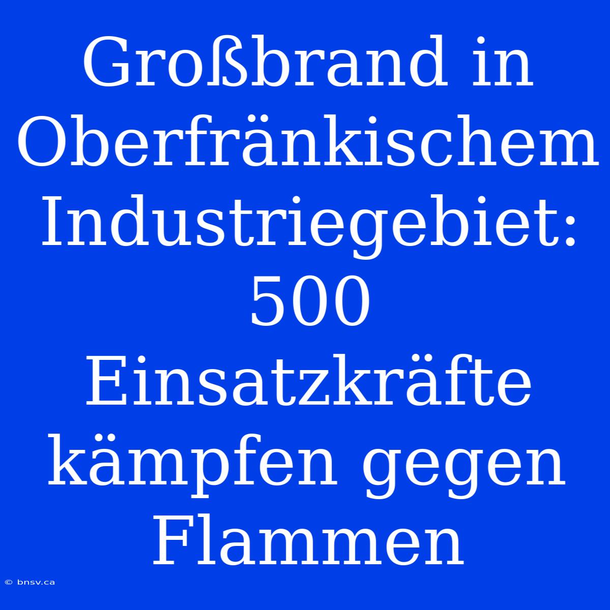 Großbrand In Oberfränkischem Industriegebiet: 500 Einsatzkräfte Kämpfen Gegen Flammen