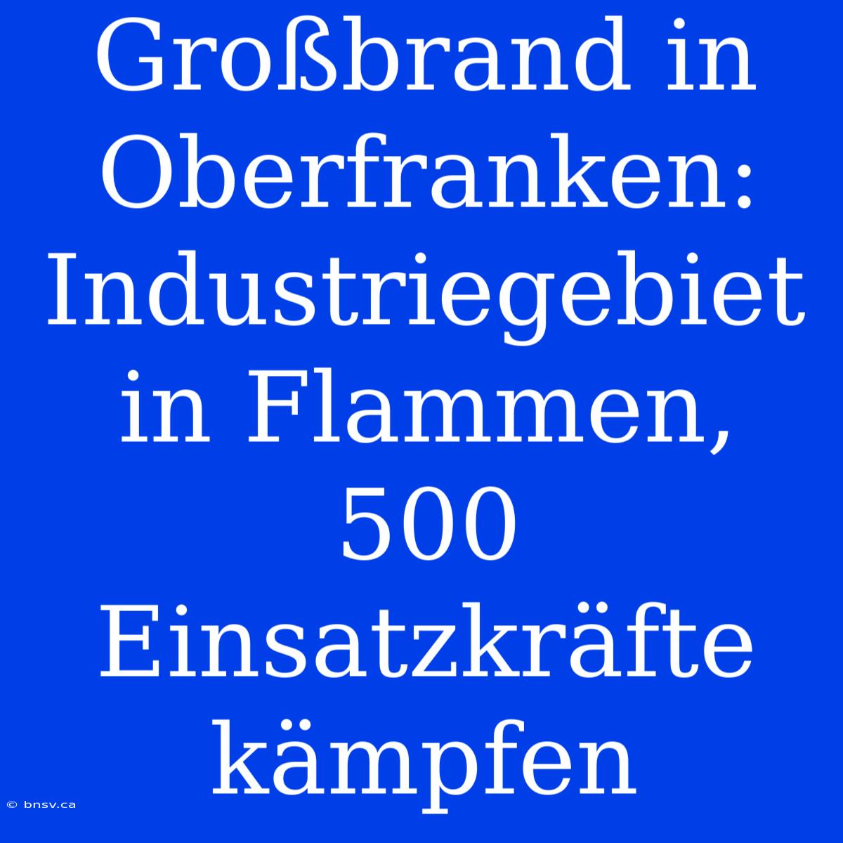 Großbrand In Oberfranken: Industriegebiet In Flammen, 500 Einsatzkräfte Kämpfen