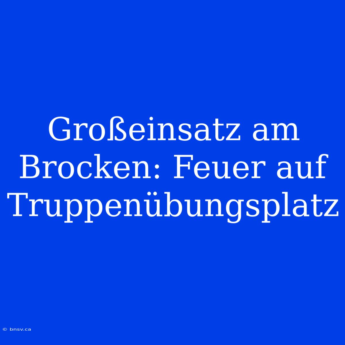 Großeinsatz Am Brocken: Feuer Auf Truppenübungsplatz