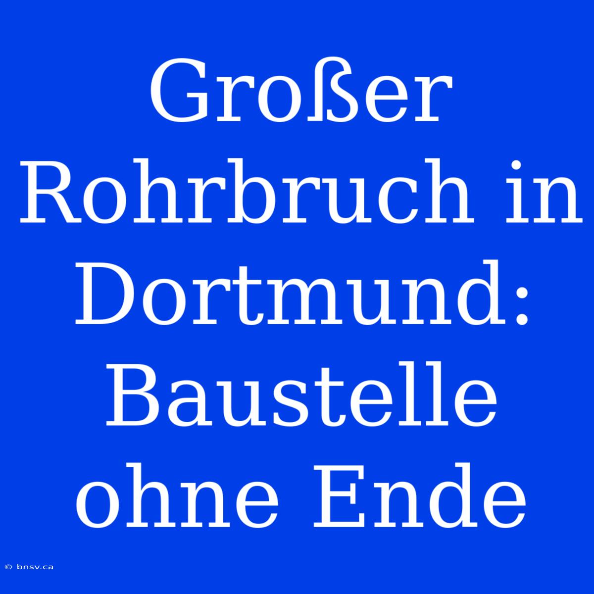 Großer Rohrbruch In Dortmund: Baustelle Ohne Ende