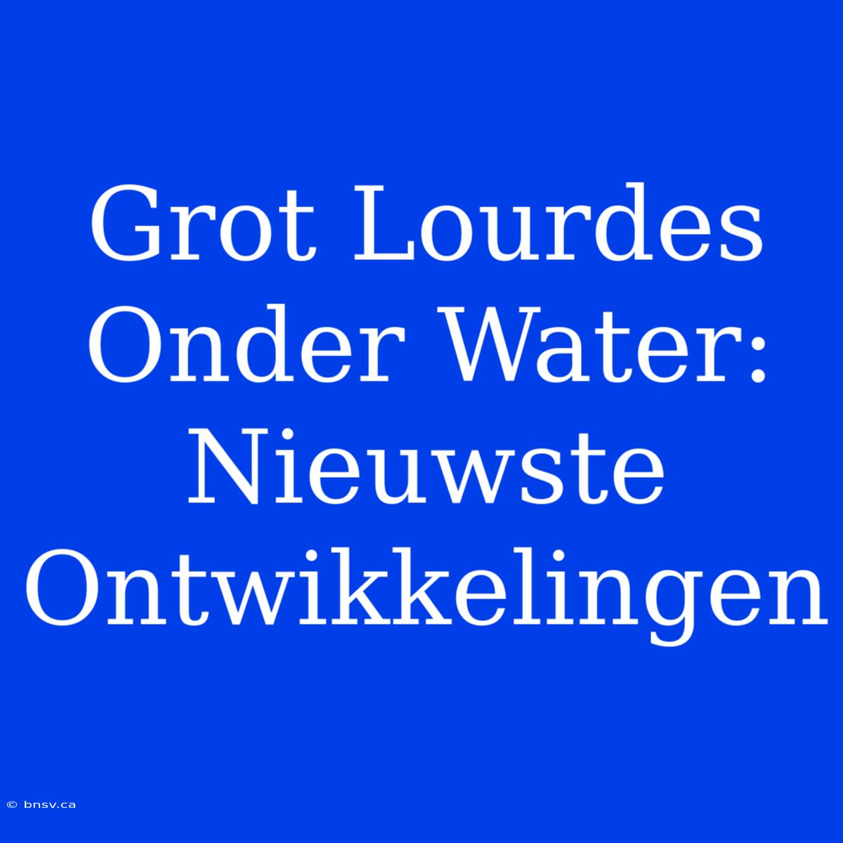 Grot Lourdes Onder Water: Nieuwste Ontwikkelingen