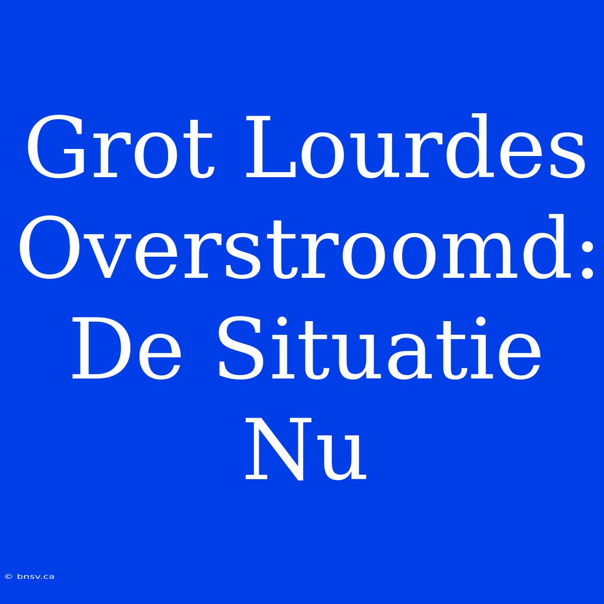 Grot Lourdes Overstroomd: De Situatie Nu