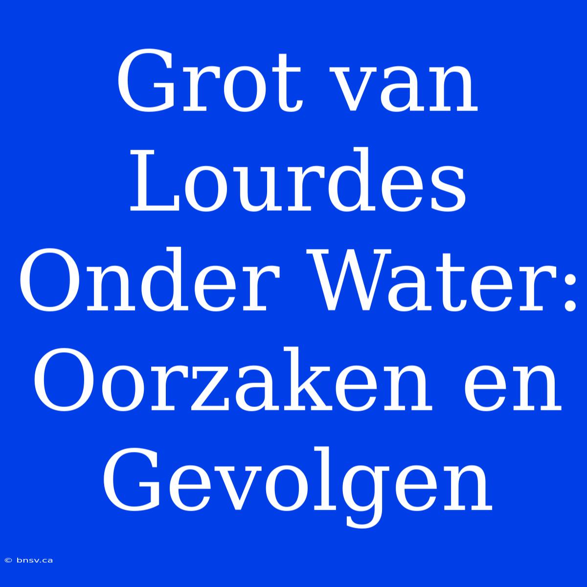 Grot Van Lourdes Onder Water: Oorzaken En Gevolgen