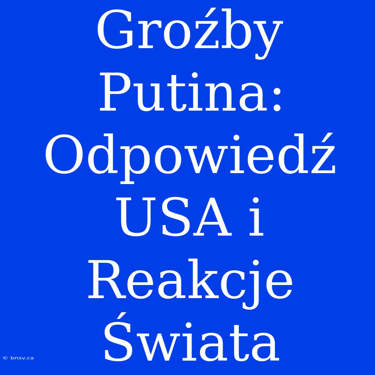 Groźby Putina: Odpowiedź USA I Reakcje Świata