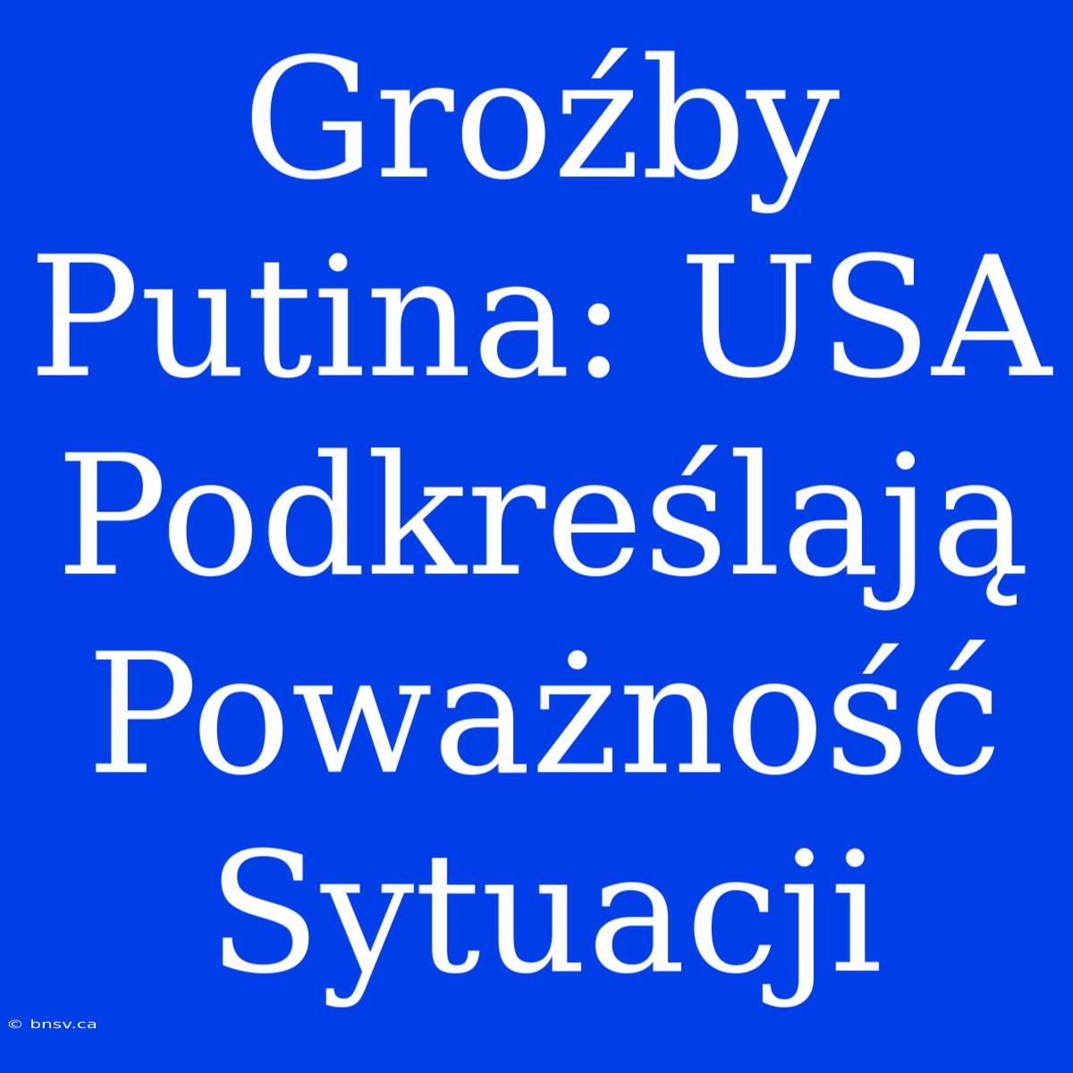 Groźby Putina: USA Podkreślają Poważność Sytuacji