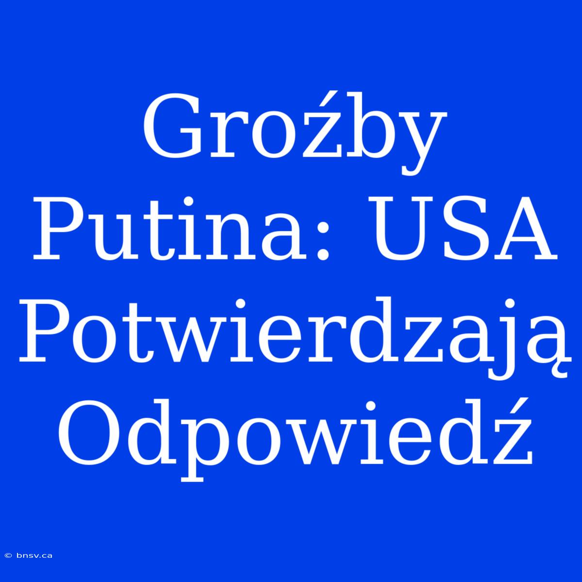 Groźby Putina: USA Potwierdzają Odpowiedź