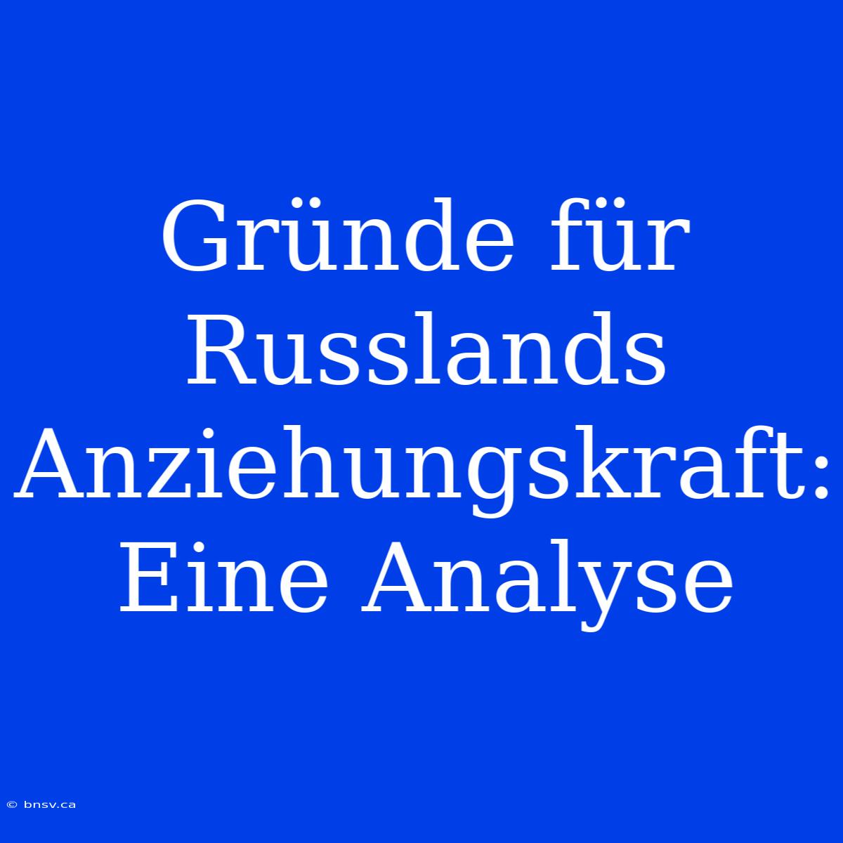 Gründe Für Russlands Anziehungskraft: Eine Analyse