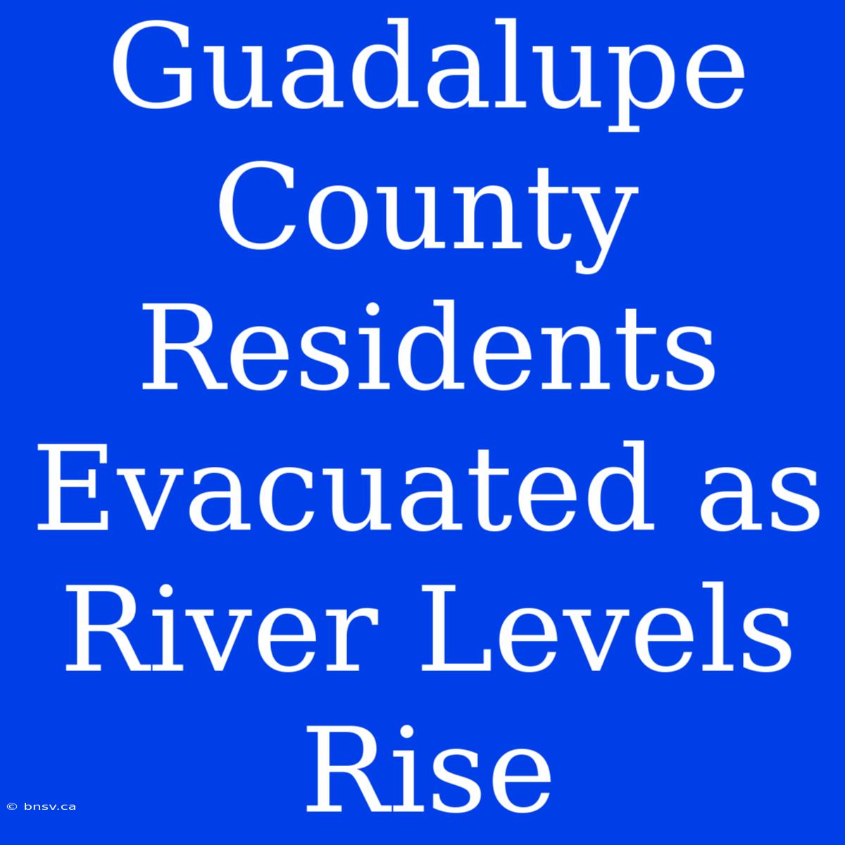 Guadalupe County Residents Evacuated As River Levels Rise