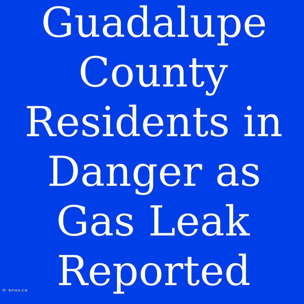 Guadalupe County Residents In Danger As Gas Leak Reported