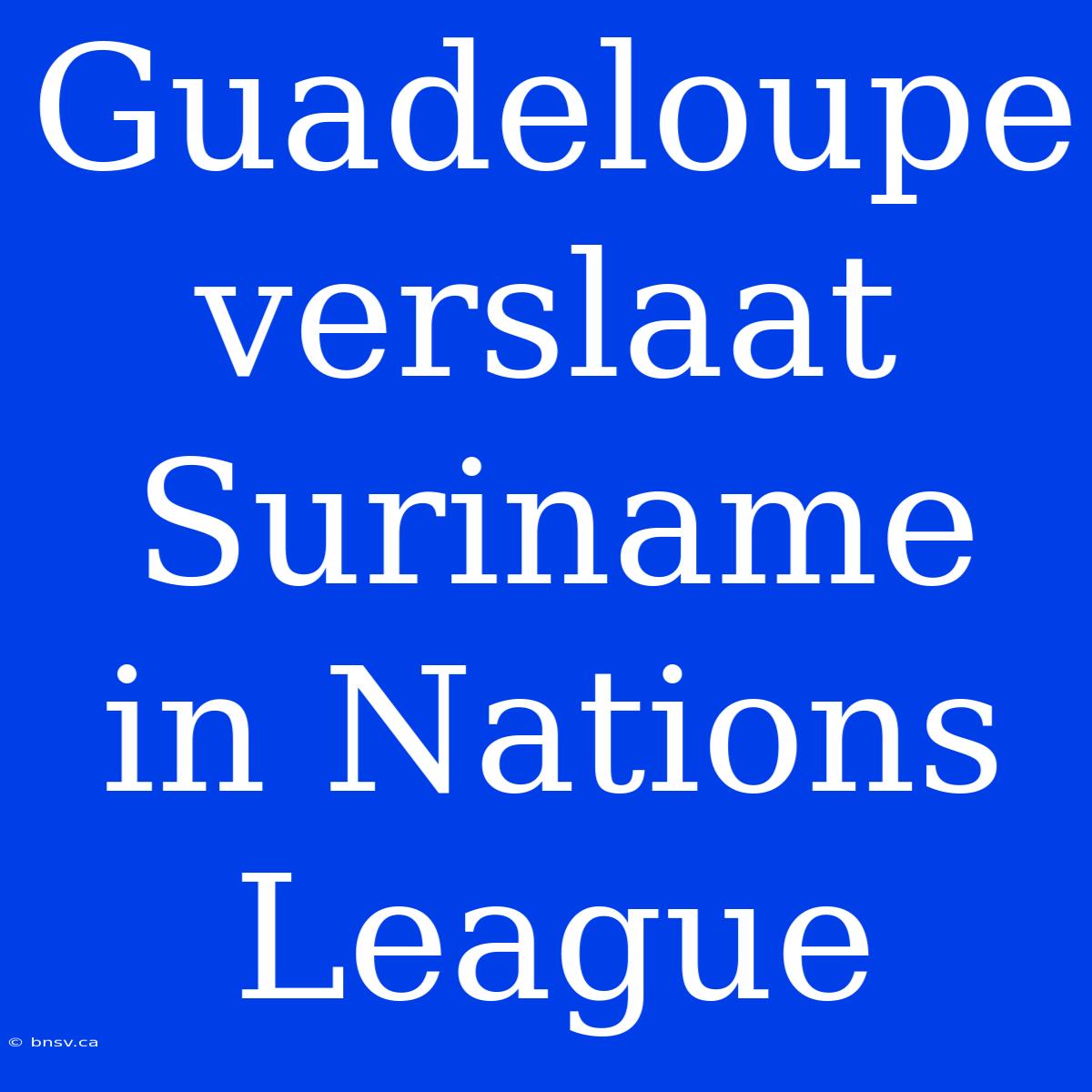 Guadeloupe Verslaat Suriname In Nations League