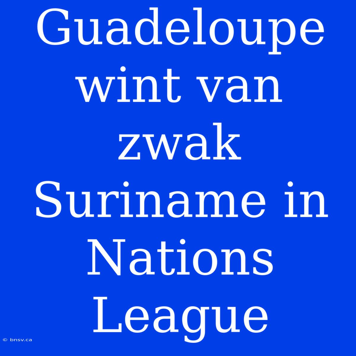 Guadeloupe Wint Van Zwak Suriname In Nations League