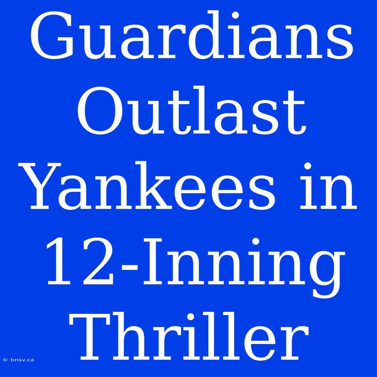 Guardians Outlast Yankees In 12-Inning Thriller