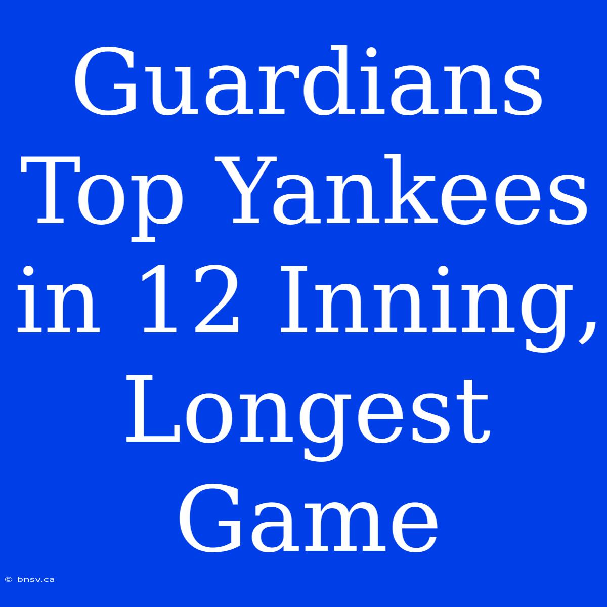 Guardians Top Yankees In 12 Inning, Longest Game