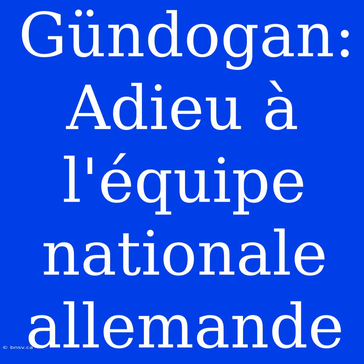 Gündogan: Adieu À L'équipe Nationale Allemande