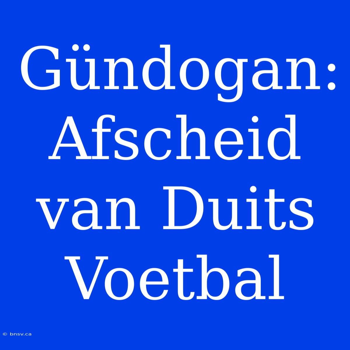 Gündogan: Afscheid Van Duits Voetbal