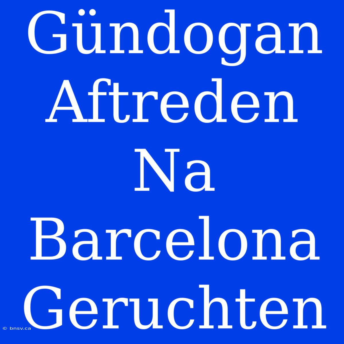 Gündogan Aftreden Na Barcelona Geruchten