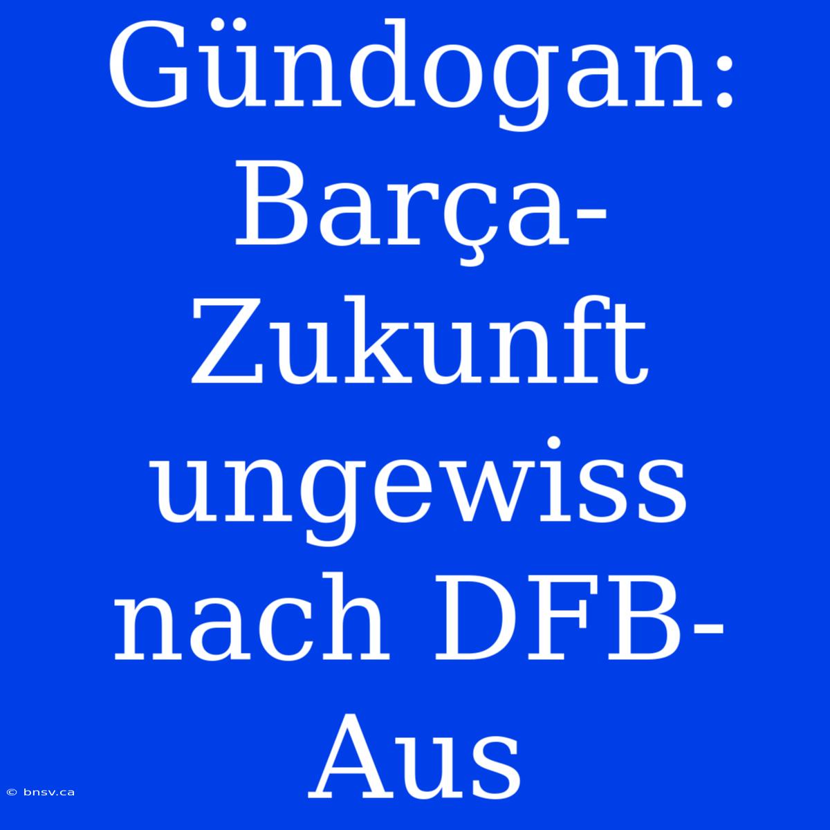 Gündogan: Barça-Zukunft Ungewiss Nach DFB-Aus