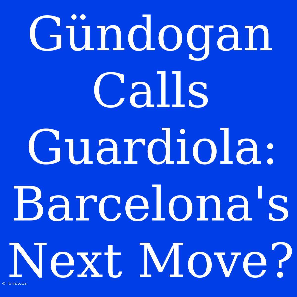 Gündogan Calls Guardiola: Barcelona's Next Move?