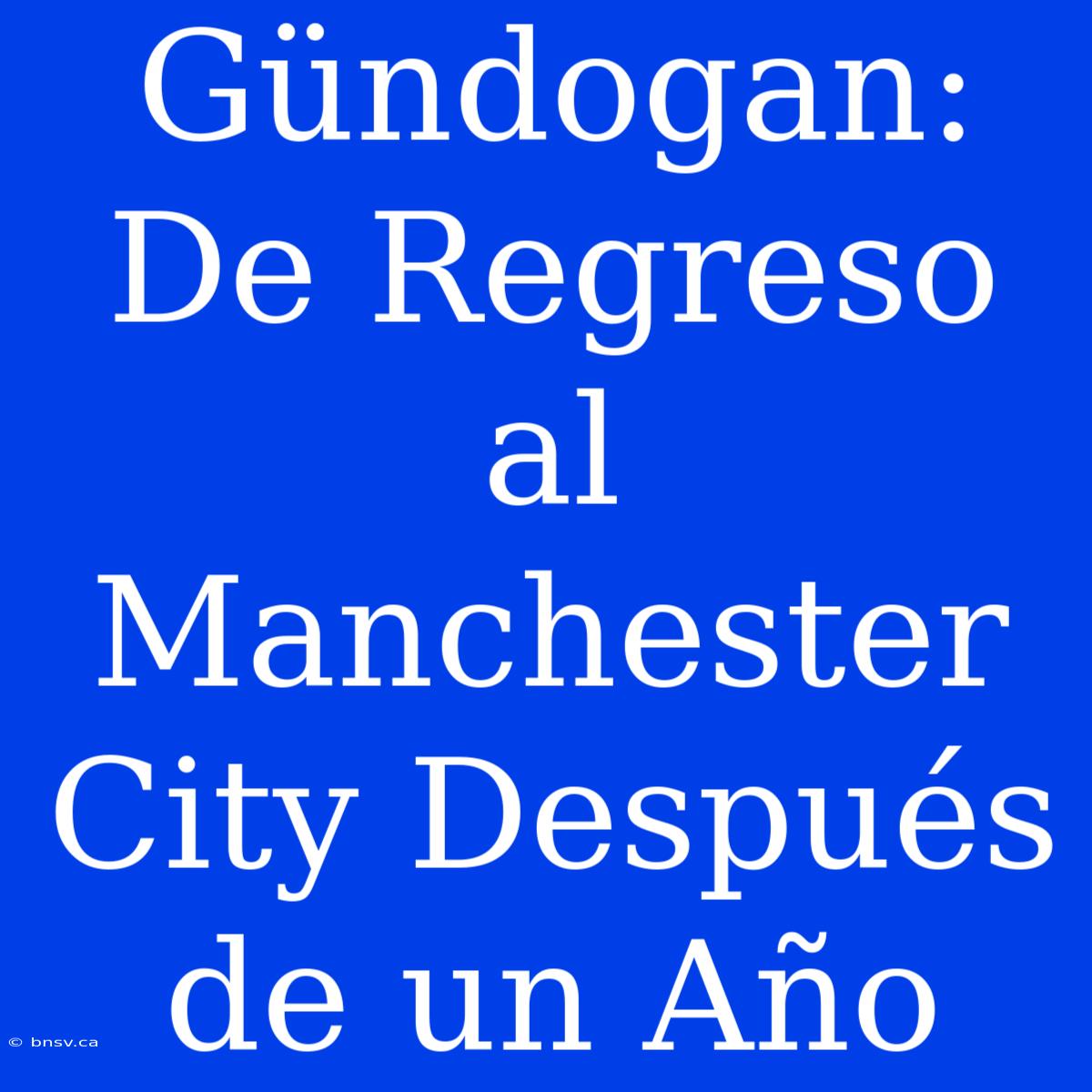 Gündogan: De Regreso Al Manchester City Después De Un Año