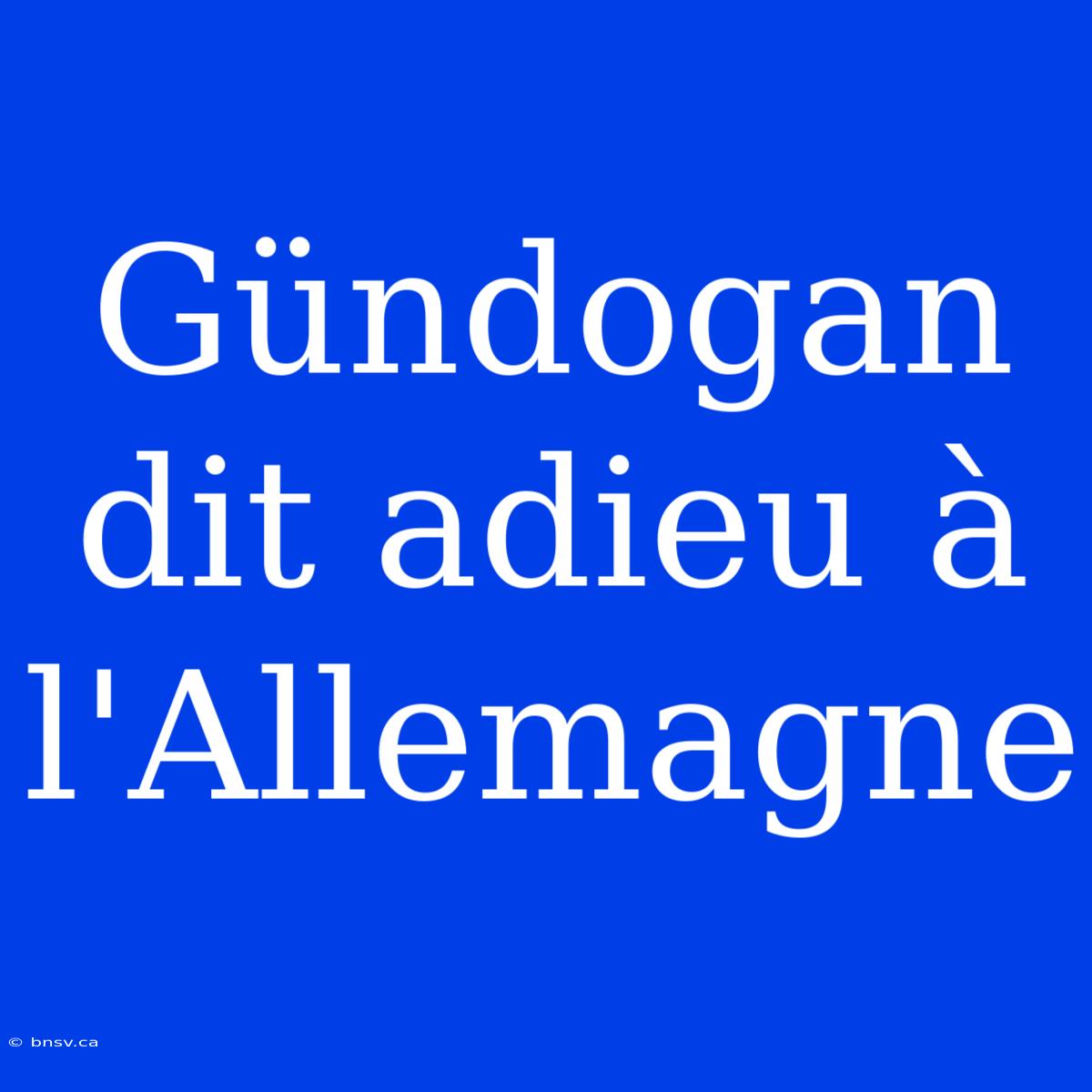 Gündogan Dit Adieu À L'Allemagne