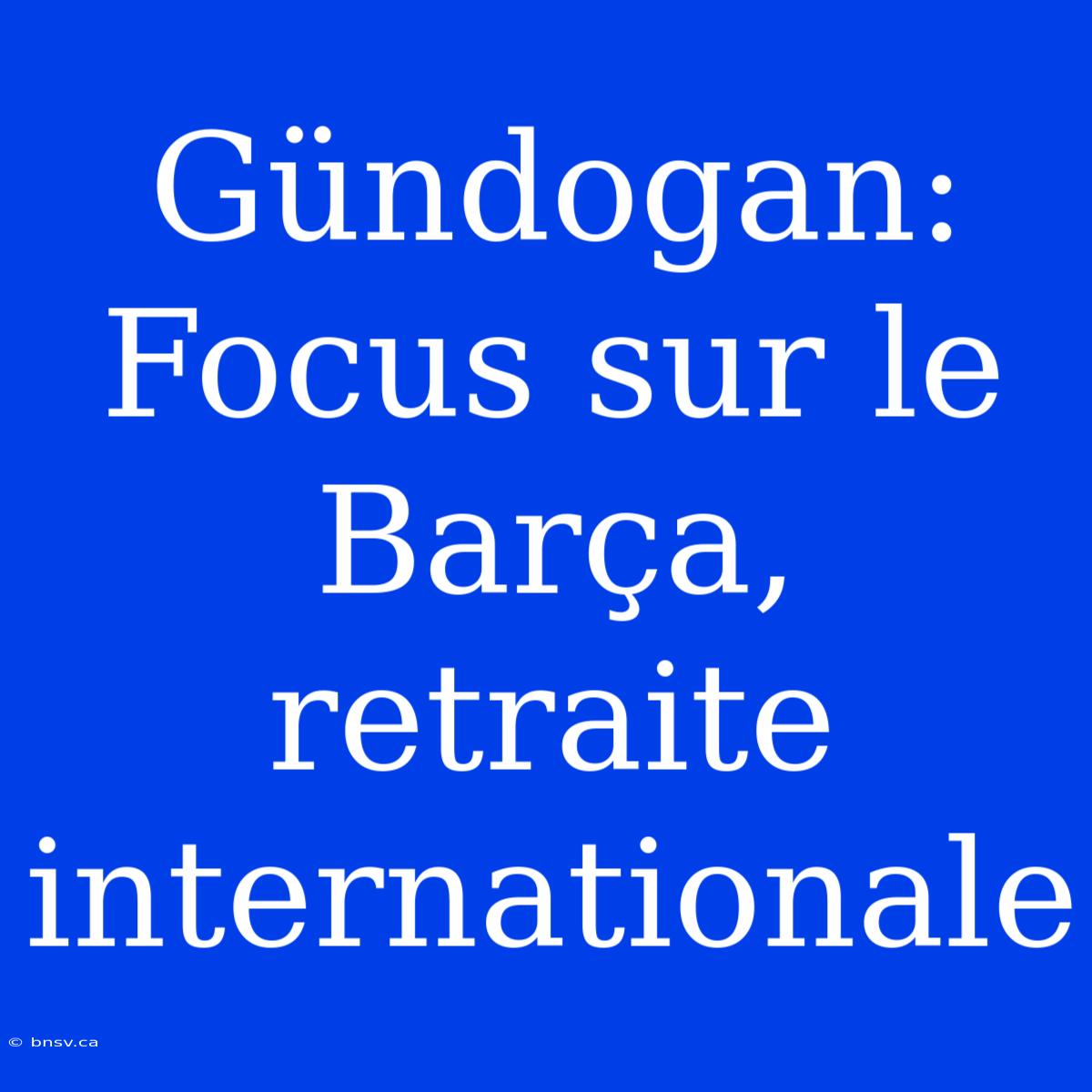 Gündogan: Focus Sur Le Barça, Retraite Internationale