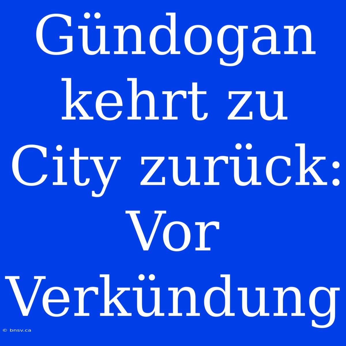 Gündogan Kehrt Zu City Zurück: Vor Verkündung