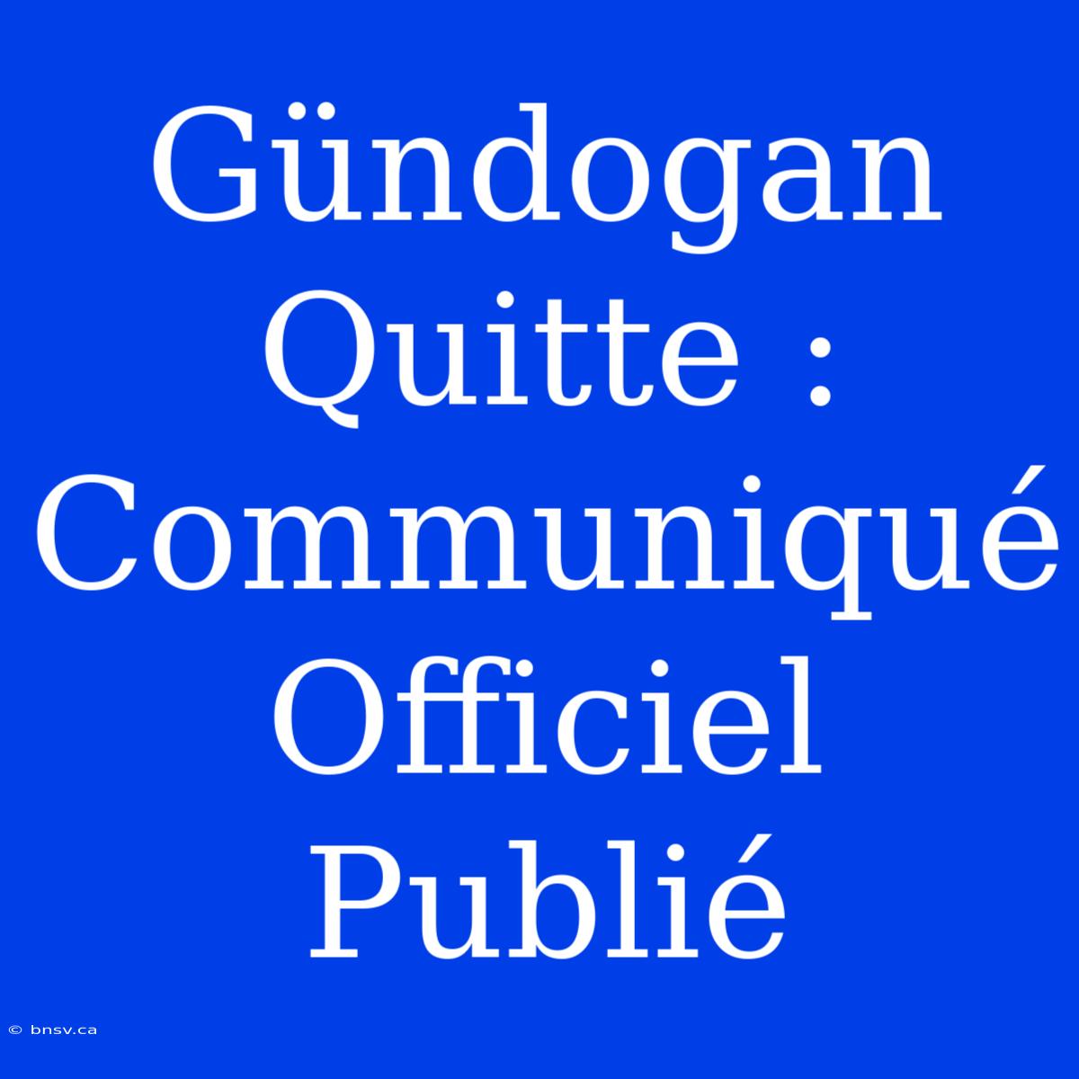 Gündogan Quitte : Communiqué Officiel Publié