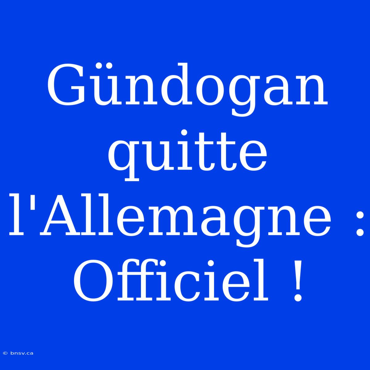 Gündogan Quitte L'Allemagne : Officiel !