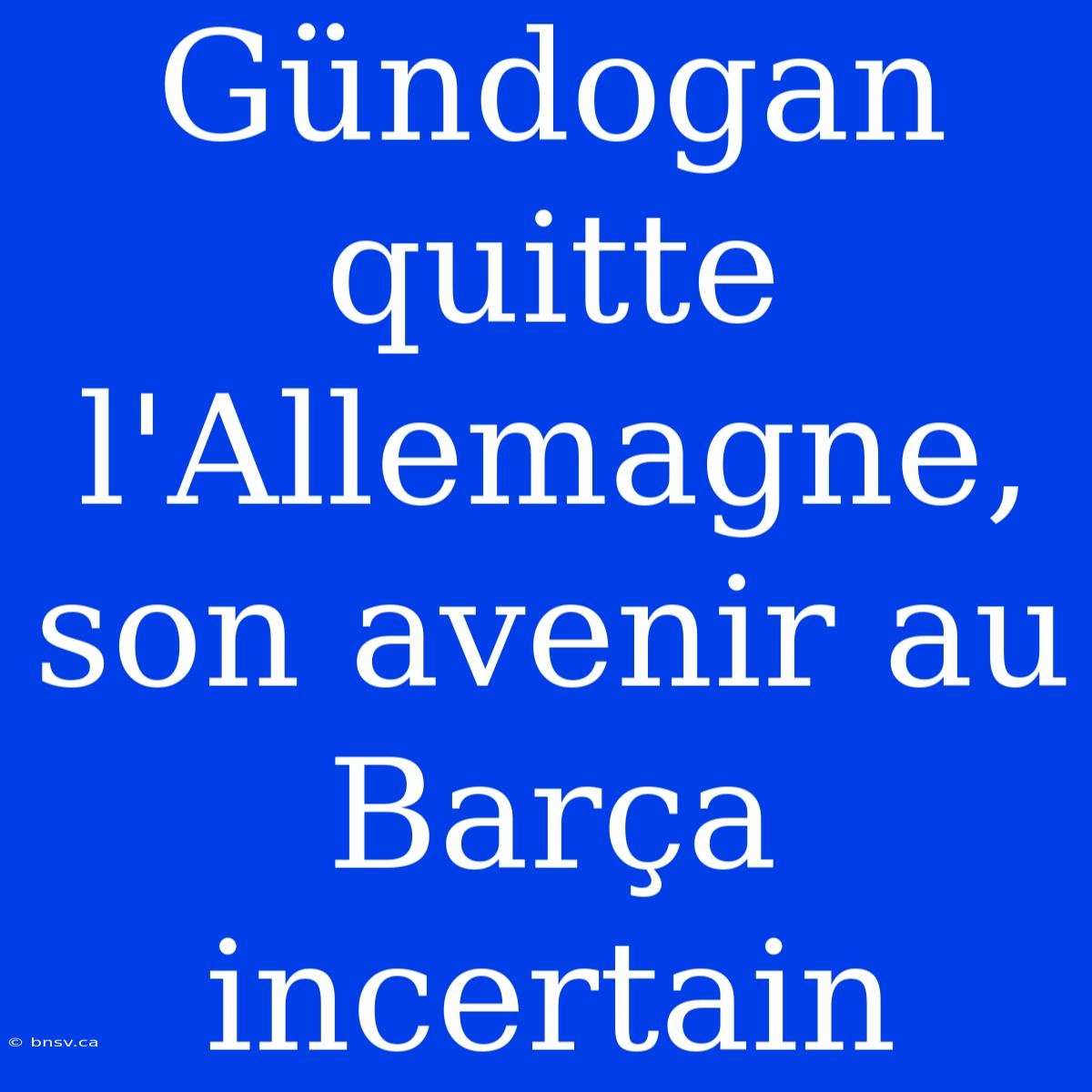 Gündogan Quitte L'Allemagne, Son Avenir Au Barça Incertain