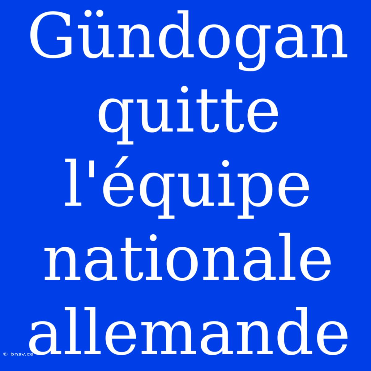 Gündogan Quitte L'équipe Nationale Allemande