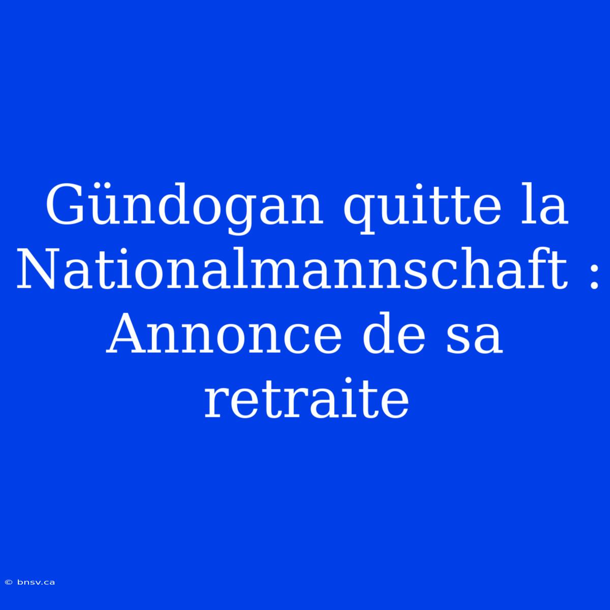 Gündogan Quitte La Nationalmannschaft : Annonce De Sa Retraite