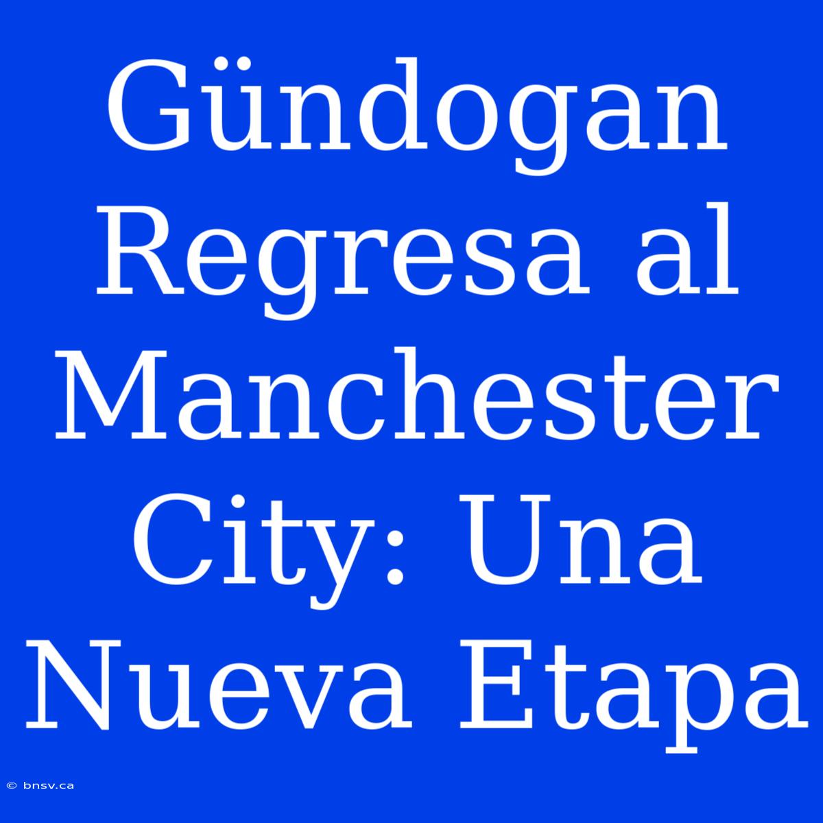 Gündogan Regresa Al Manchester City: Una Nueva Etapa