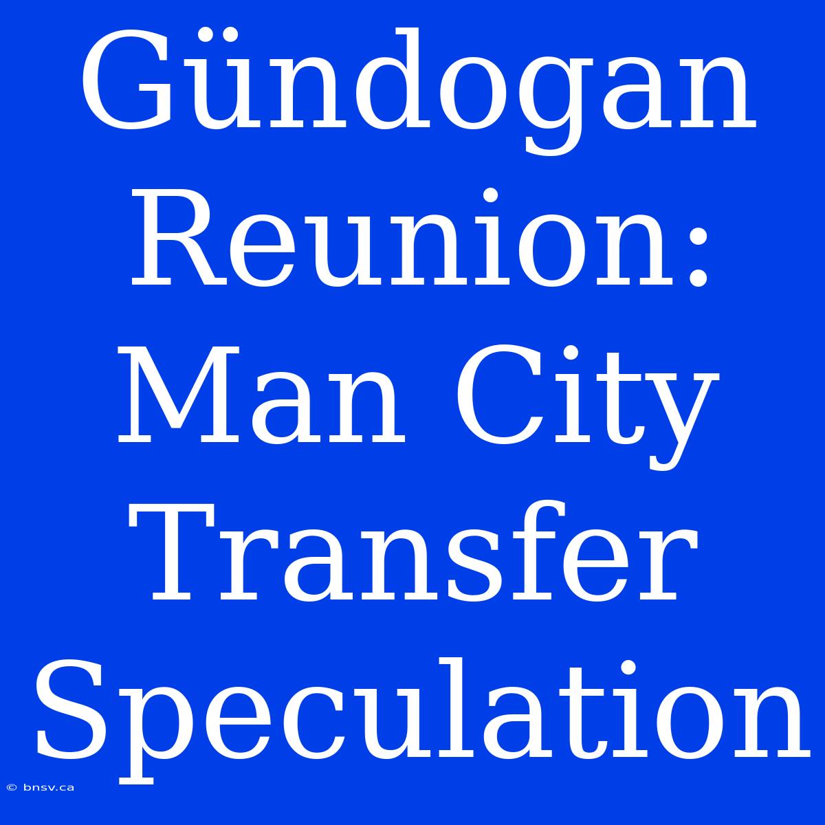 Gündogan Reunion: Man City Transfer Speculation