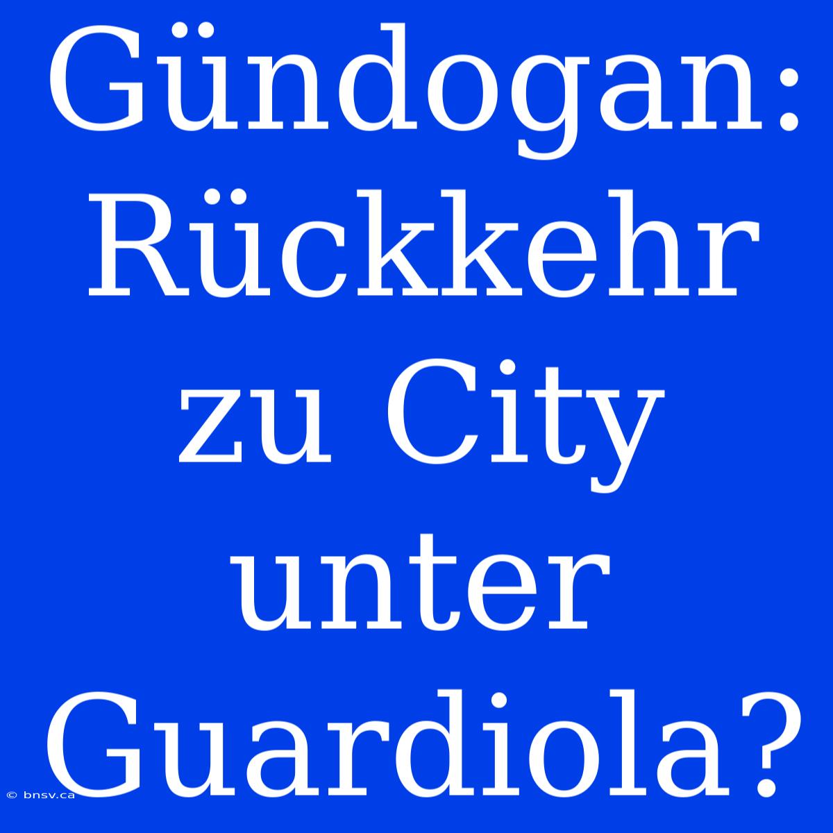 Gündogan: Rückkehr Zu City Unter Guardiola?