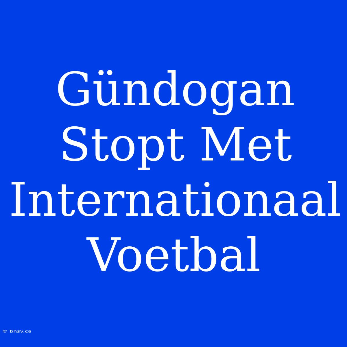 Gündogan Stopt Met Internationaal Voetbal