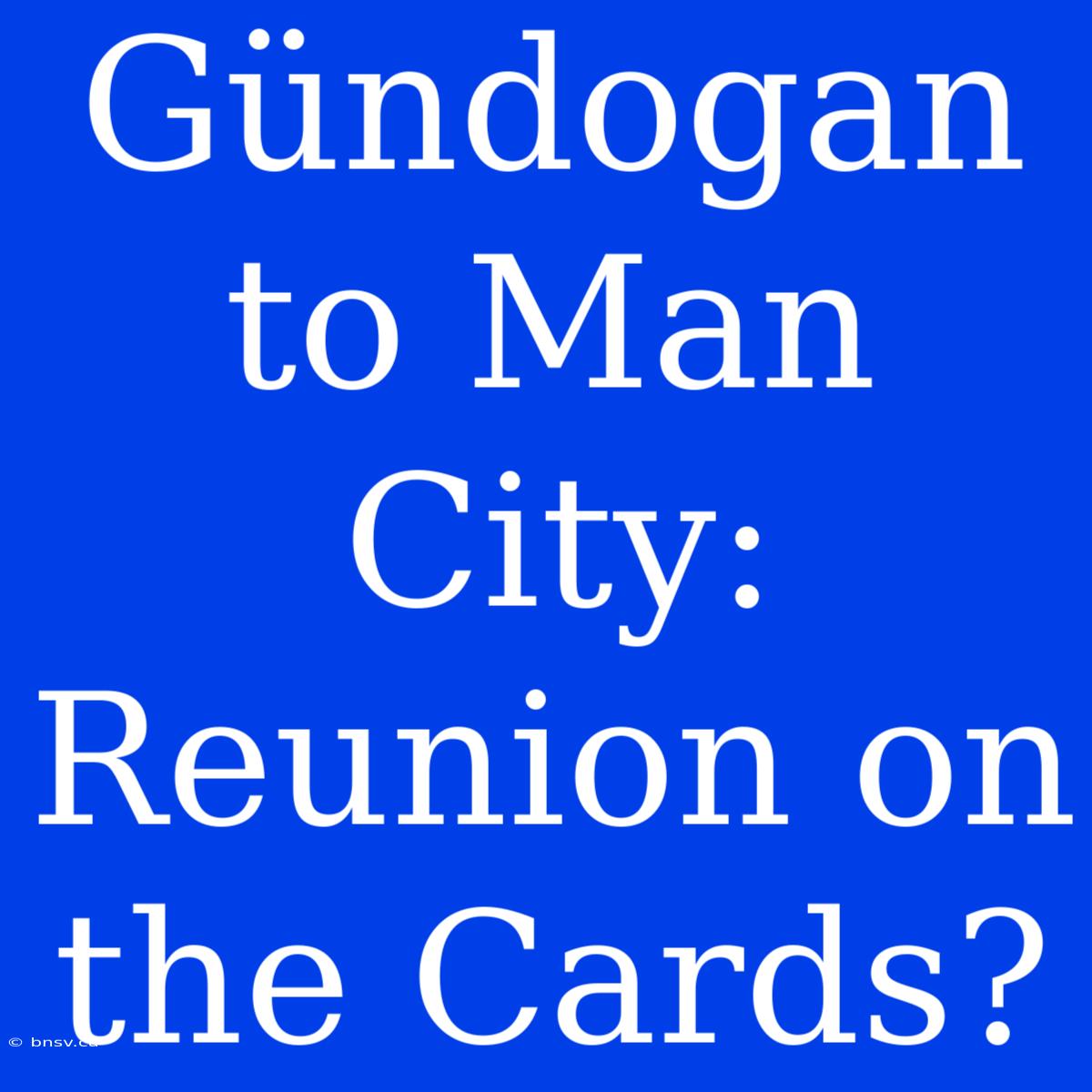 Gündogan To Man City: Reunion On The Cards?