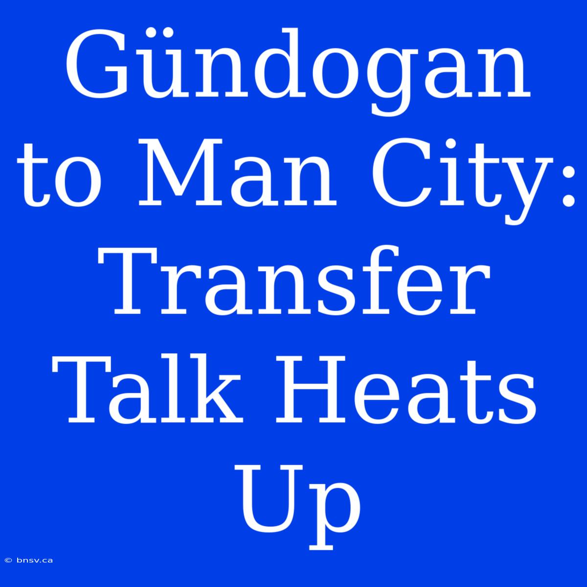 Gündogan To Man City: Transfer Talk Heats Up