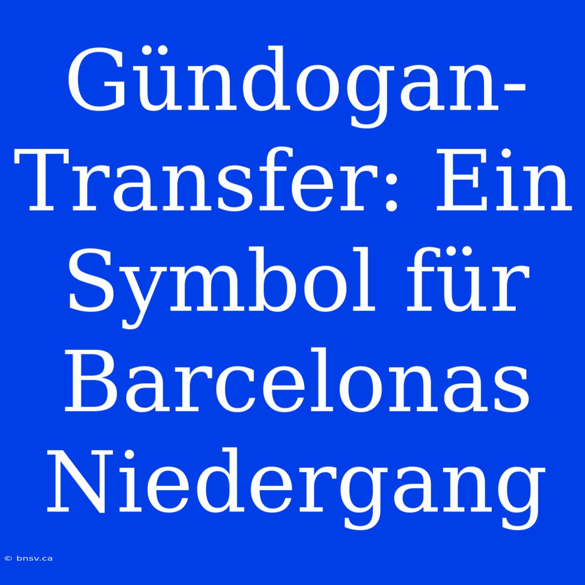 Gündogan-Transfer: Ein Symbol Für Barcelonas Niedergang