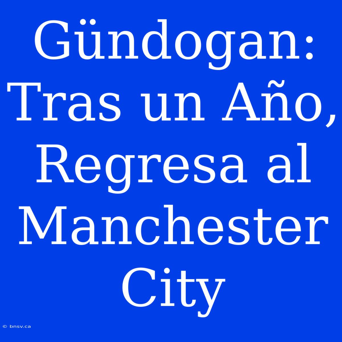 Gündogan: Tras Un Año, Regresa Al Manchester City