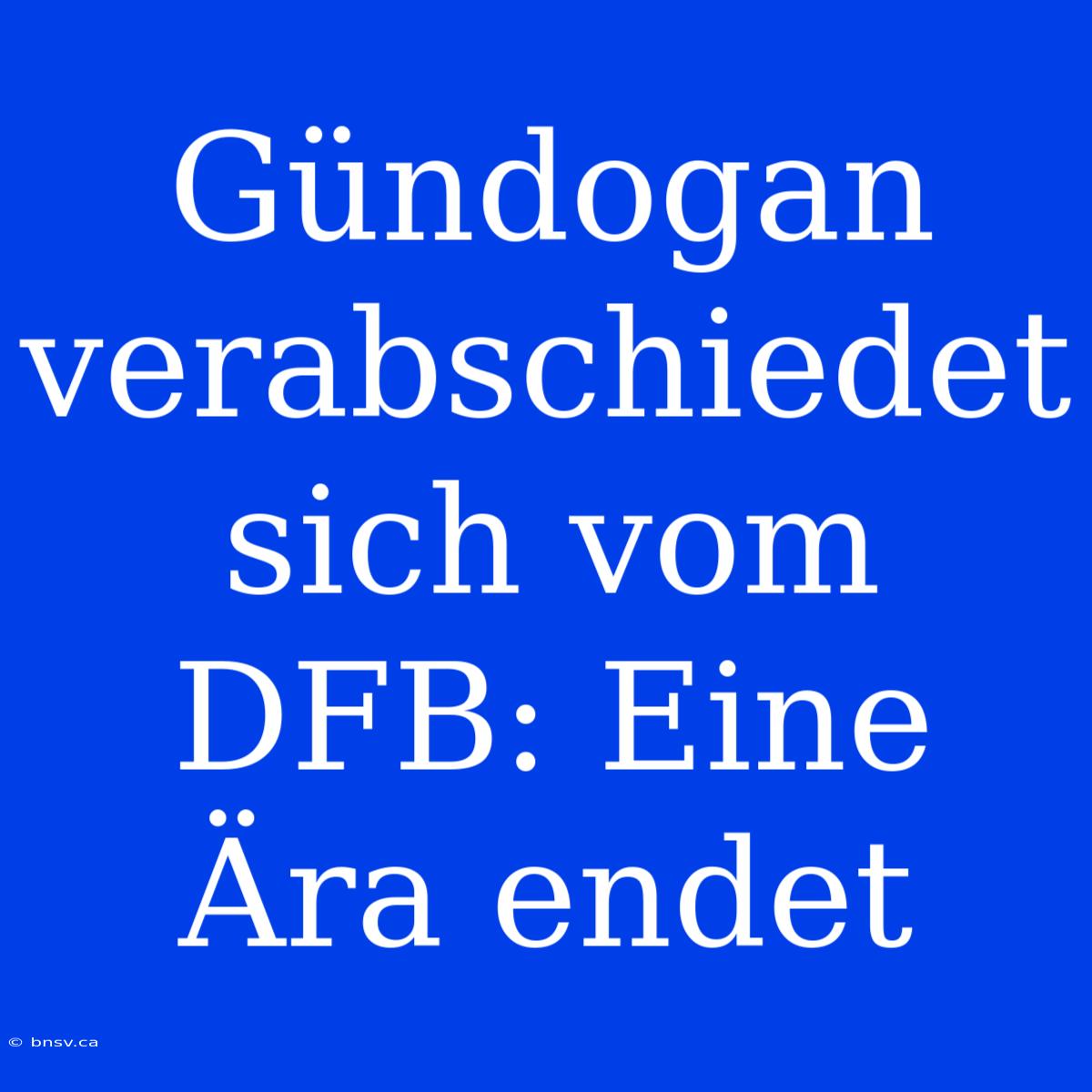 Gündogan Verabschiedet Sich Vom DFB: Eine Ära Endet