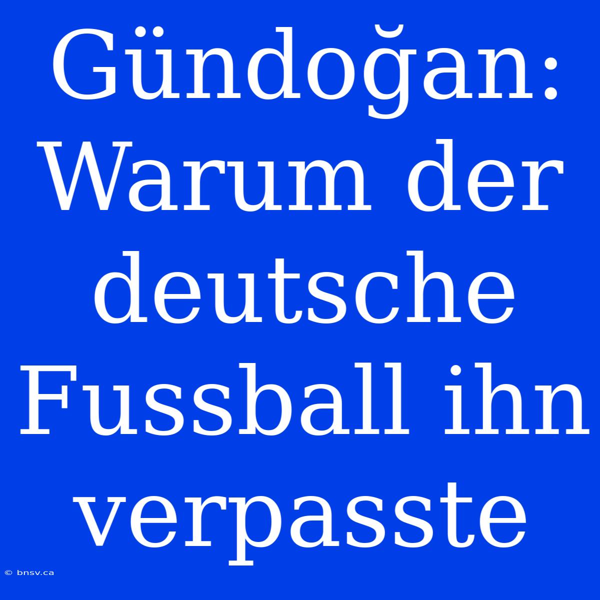 Gündoğan: Warum Der Deutsche Fussball Ihn Verpasste