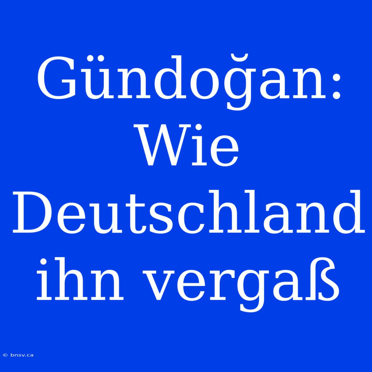 Gündoğan: Wie Deutschland Ihn Vergaß