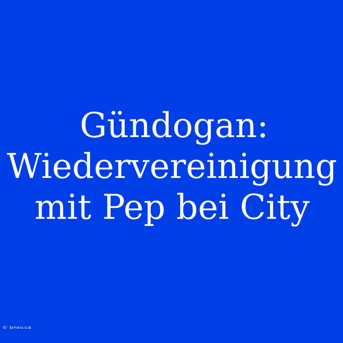 Gündogan: Wiedervereinigung Mit Pep Bei City