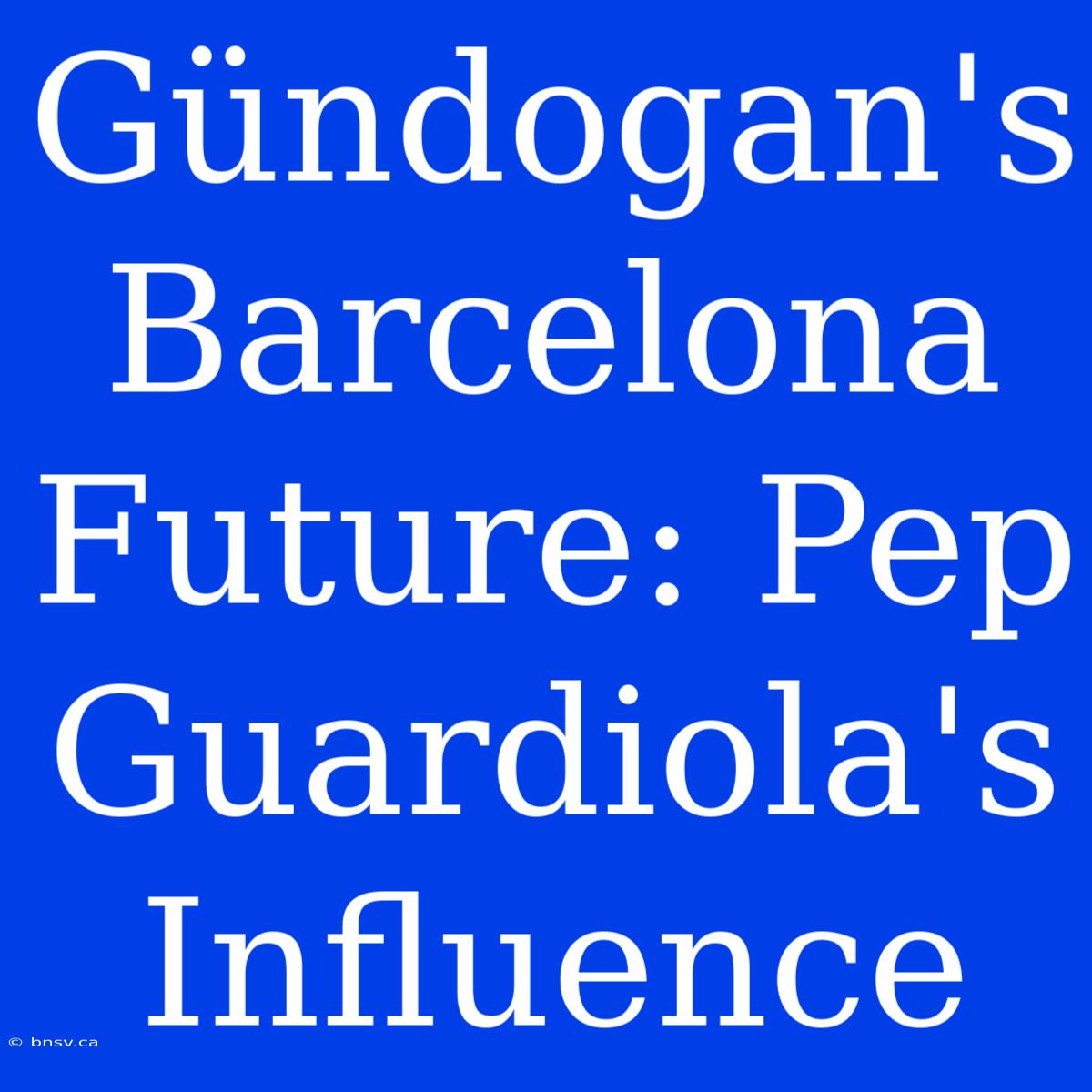 Gündogan's Barcelona Future: Pep Guardiola's Influence