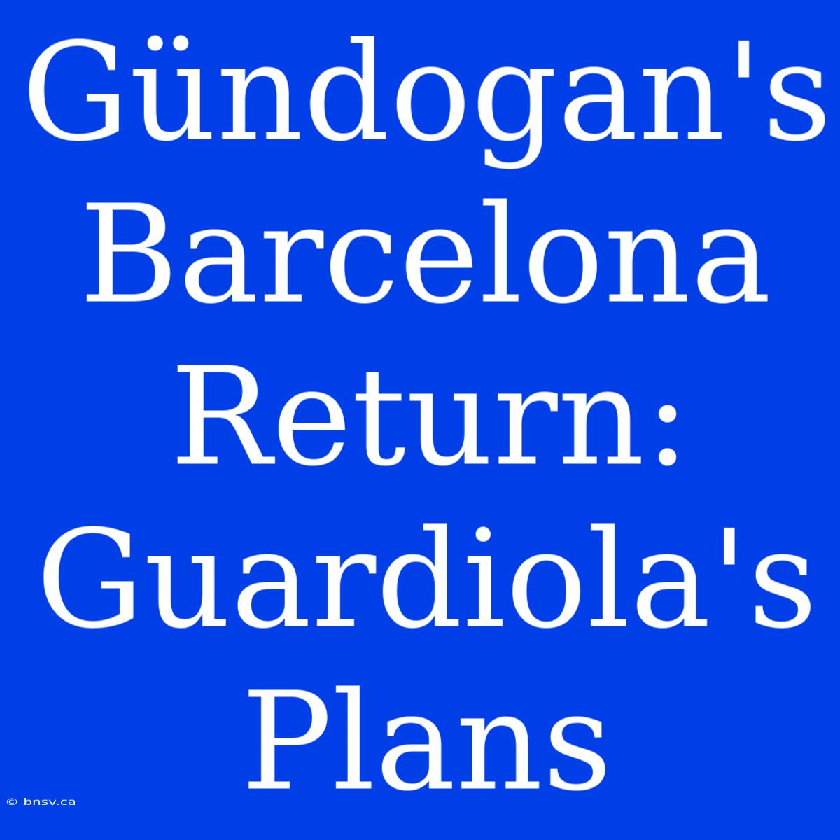 Gündogan's Barcelona Return: Guardiola's Plans