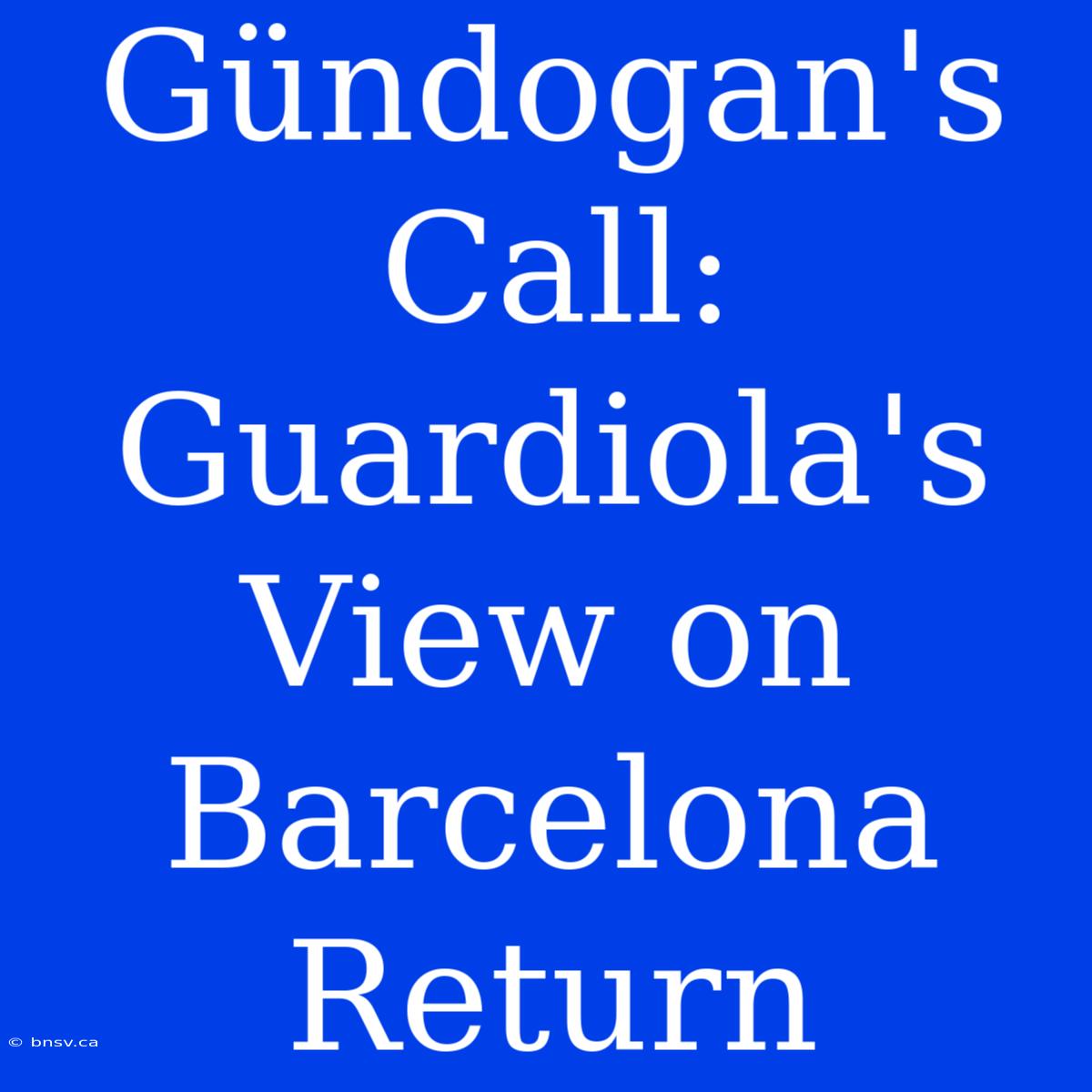 Gündogan's Call: Guardiola's View On Barcelona Return