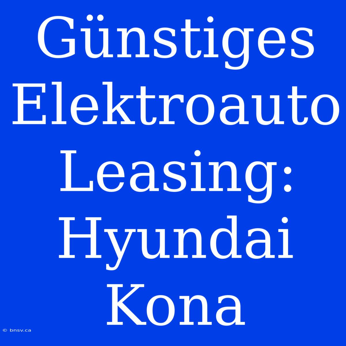 Günstiges Elektroauto Leasing: Hyundai Kona