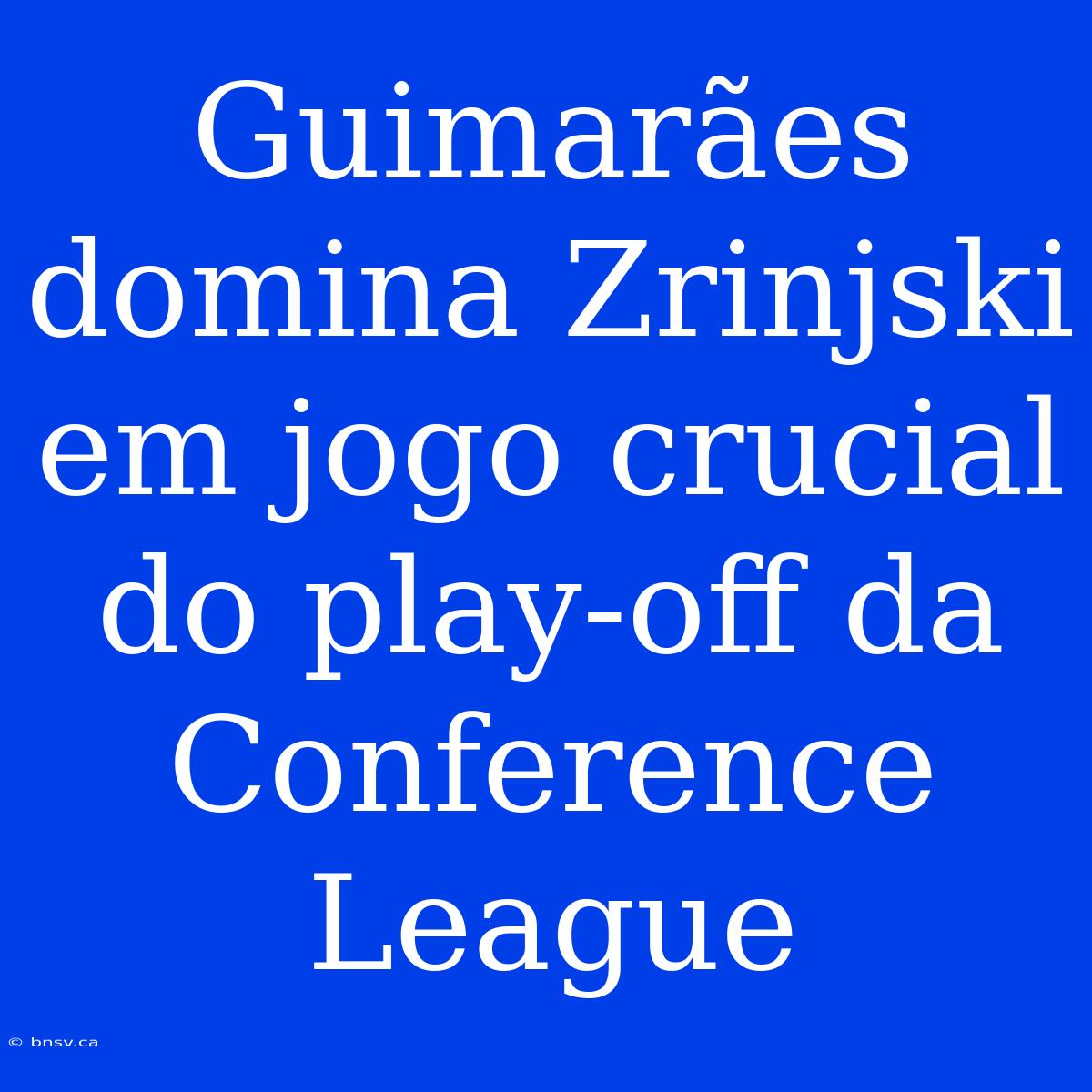 Guimarães Domina Zrinjski Em Jogo Crucial Do Play-off Da Conference League