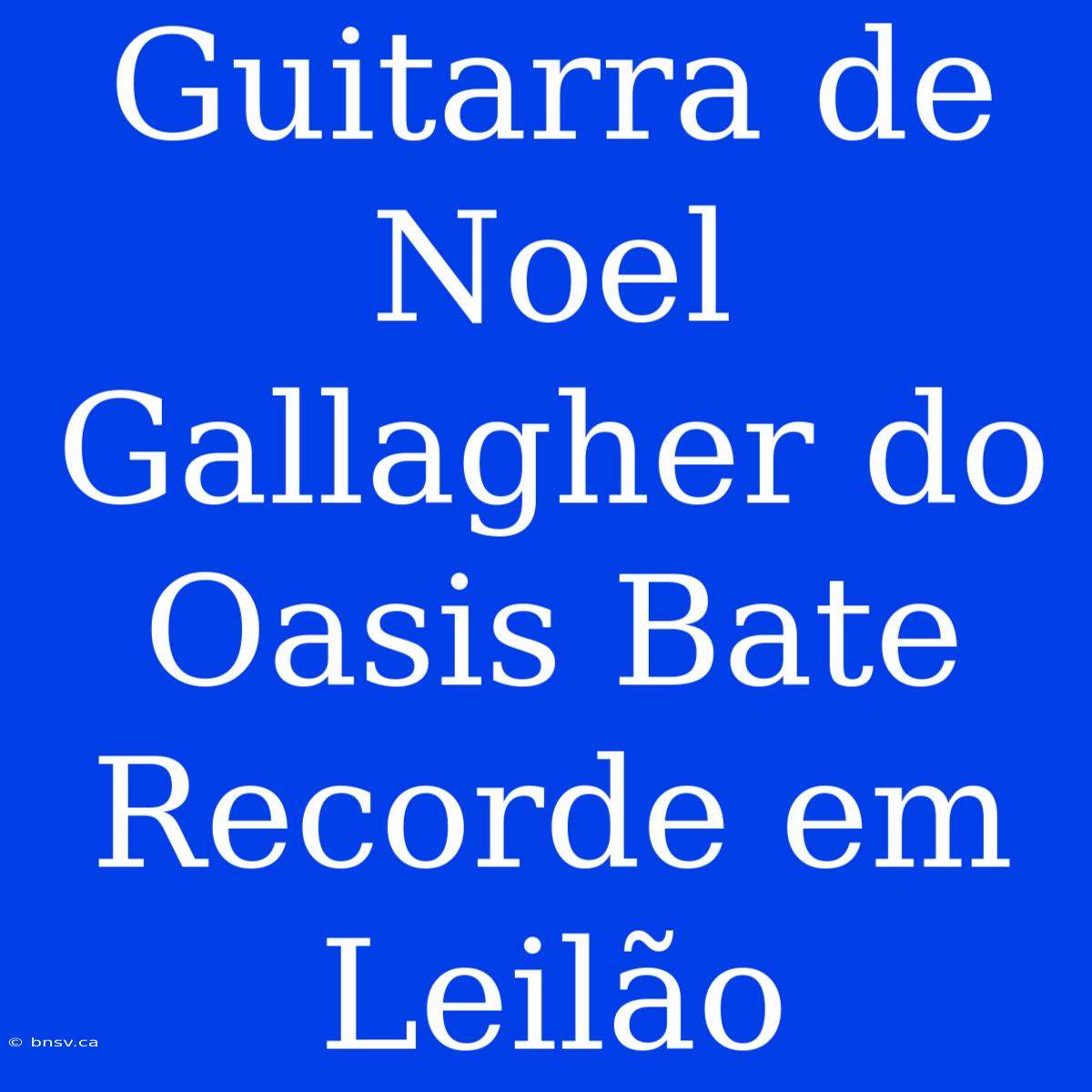 Guitarra De Noel Gallagher Do Oasis Bate Recorde Em Leilão