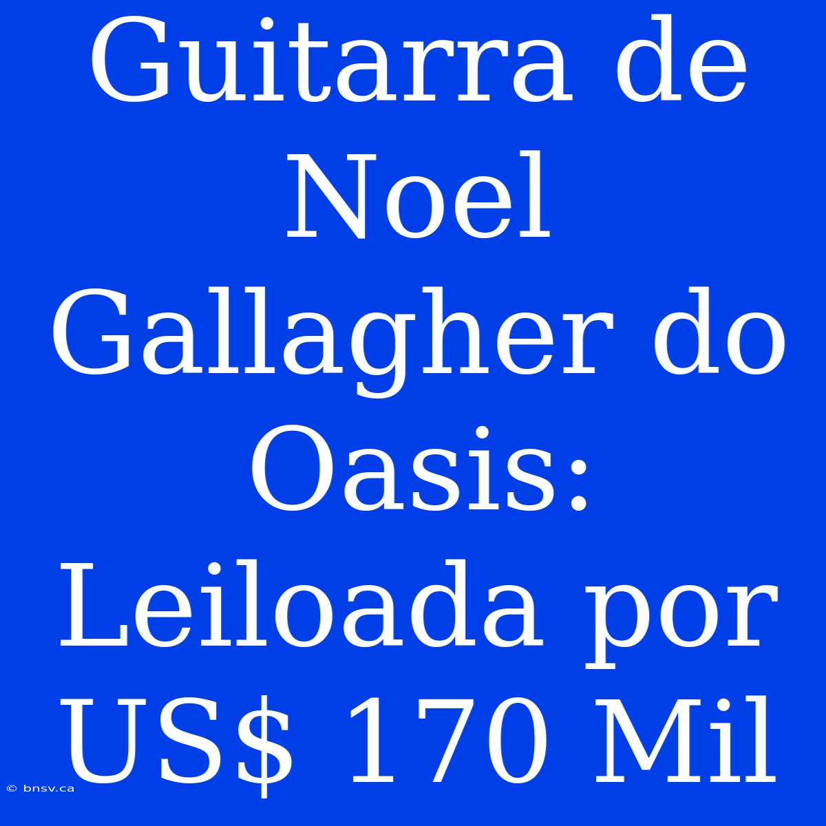 Guitarra De Noel Gallagher Do Oasis: Leiloada Por US$ 170 Mil